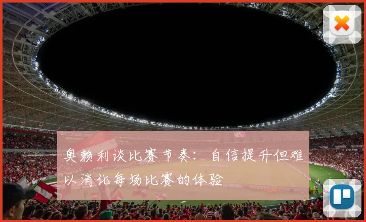 奥赖利谈比赛节奏：自信提升但难以消化每场比赛的体验