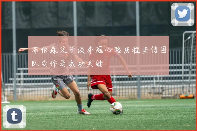布伦森父子谈夺冠心路历程坚信团队合作是成功关键
