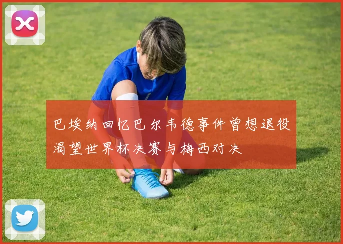 巴埃纳回忆巴尔韦德事件曾想退役渴望世界杯决赛与梅西对决