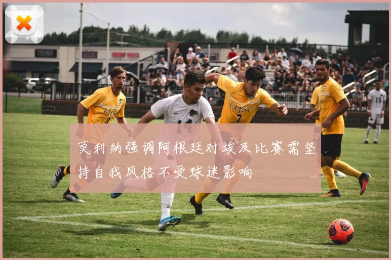 莫利纳强调阿根廷对埃及比赛需坚持自我风格不受球迷影响