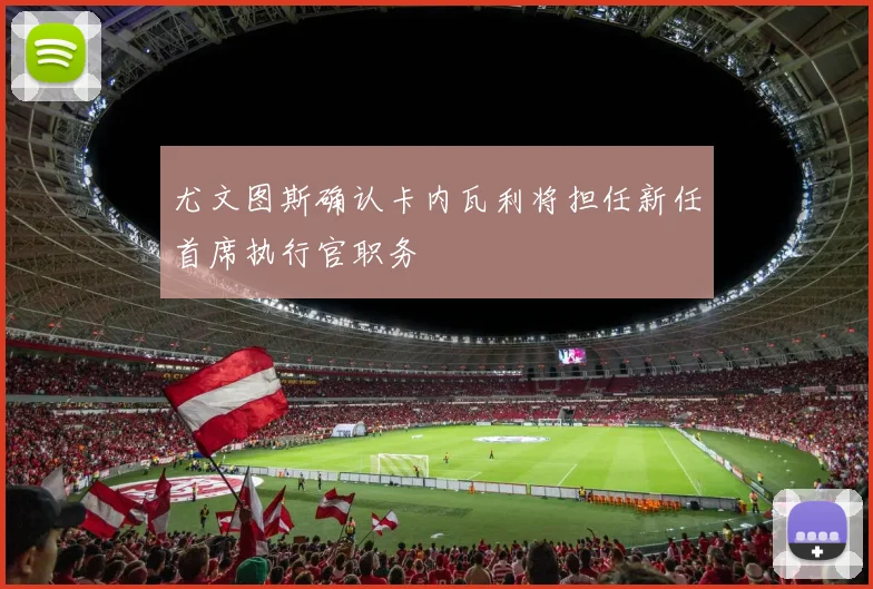 尤文图斯确认卡内瓦利将担任新任首席执行官职务