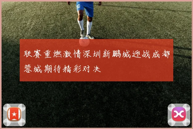 联赛重燃激情深圳新鹏城迎战成都蓉城期待精彩对决