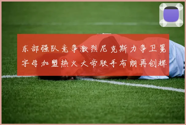 东部强队竞争激烈尼克斯力争卫冕字母加盟热火大帝联手布朗再创辉煌