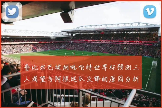 普比尔巴埃纳略伦特世界杯预测三人渴望与阿根廷队交锋的原因分析