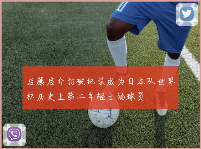 后藤启介打破纪录成为日本队世界杯历史上第二年轻出场球员