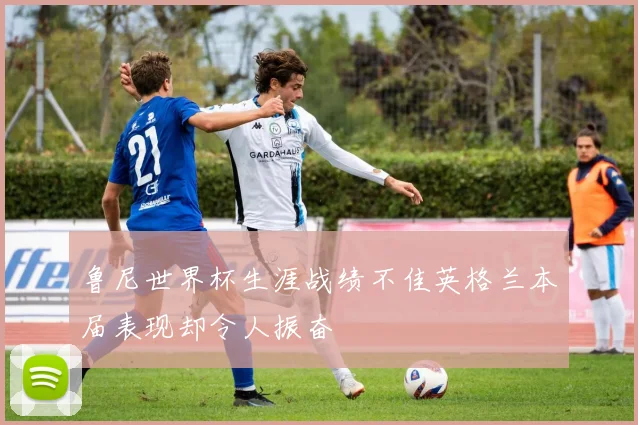 鲁尼世界杯生涯战绩不佳英格兰本届表现却令人振奋