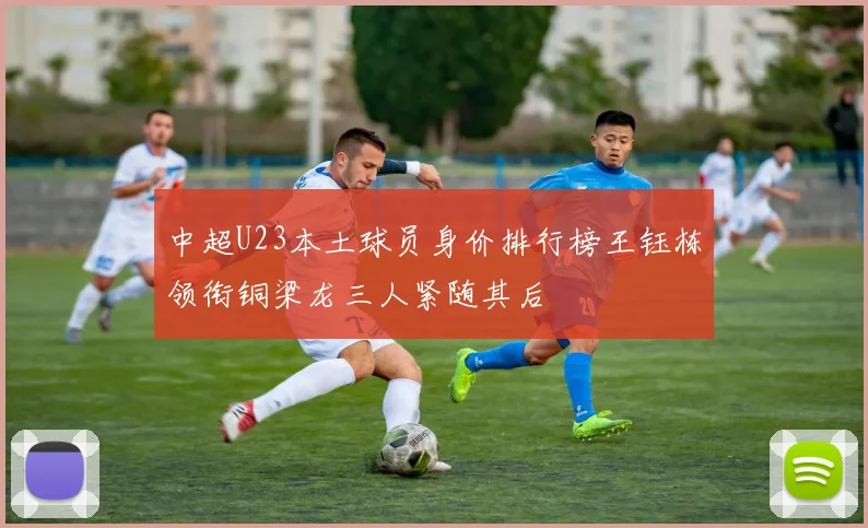 中超U23本土球员身价排行榜王钰栋领衔铜梁龙三人紧随其后