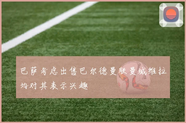 巴萨考虑出售巴尔德曼联曼城维拉均对其表示兴趣